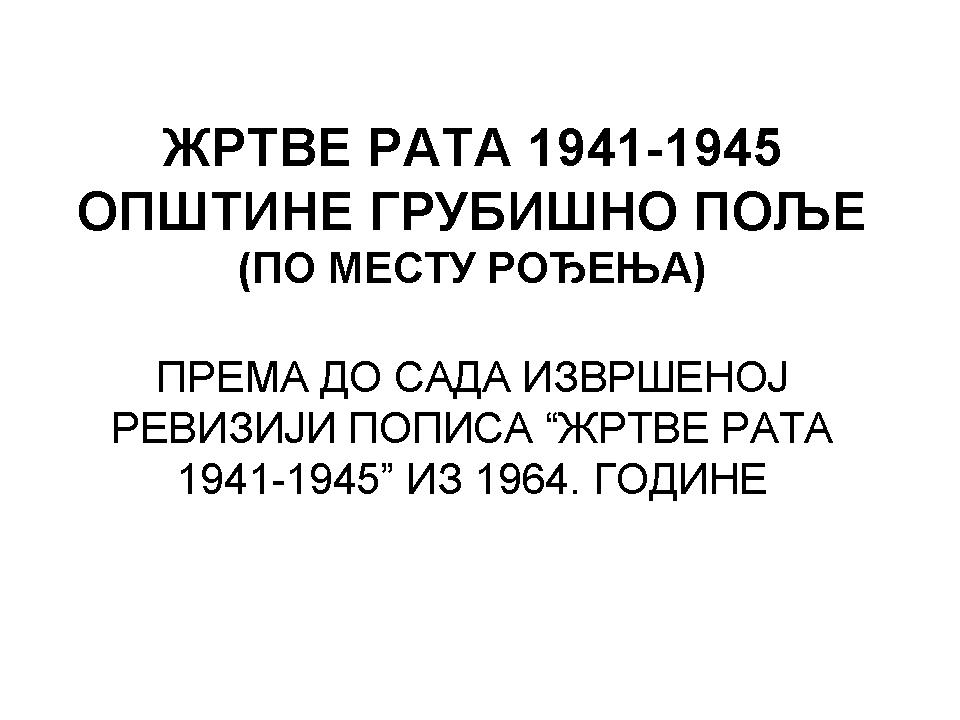ОПШТИНА ГРУБИШНО ПОЉЕ - ЖРТВЕ РАТА 1941-1945 по месту рођења, према до сада извршеној ревизији пописа “ЖРТВЕ РАТА 1941-1945” из 1964. године.